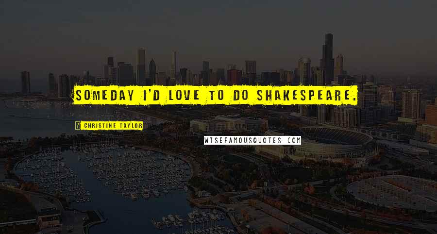 Christine Taylor Quotes: Someday I'd love to do Shakespeare.