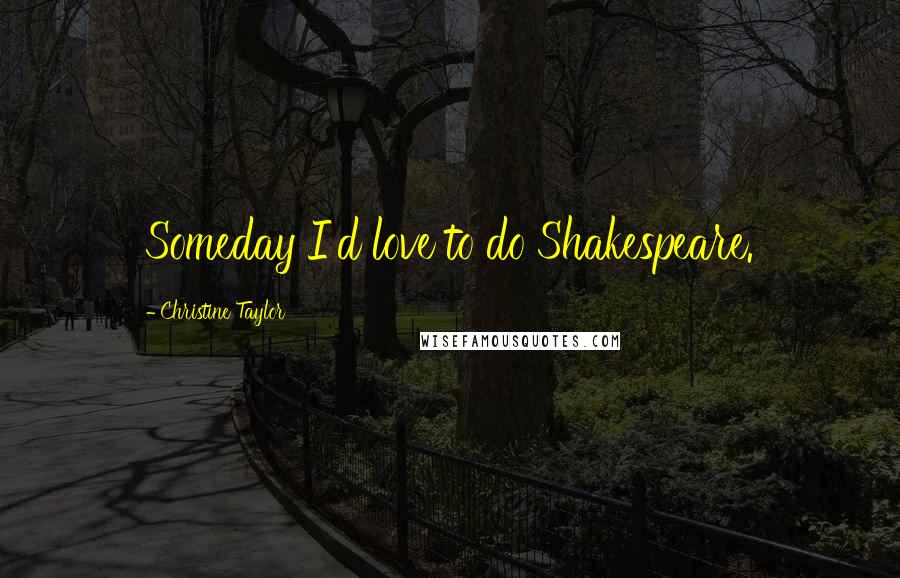 Christine Taylor Quotes: Someday I'd love to do Shakespeare.