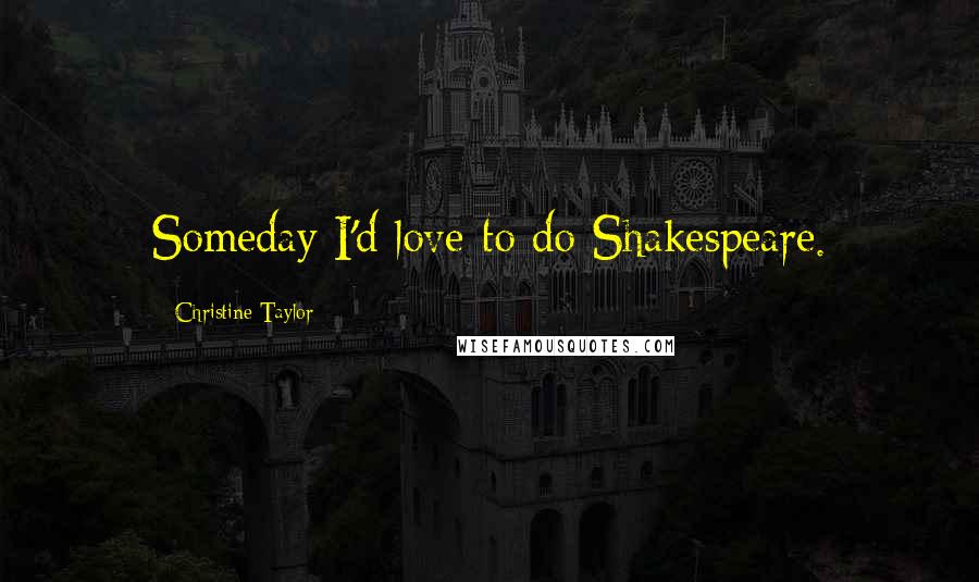 Christine Taylor Quotes: Someday I'd love to do Shakespeare.