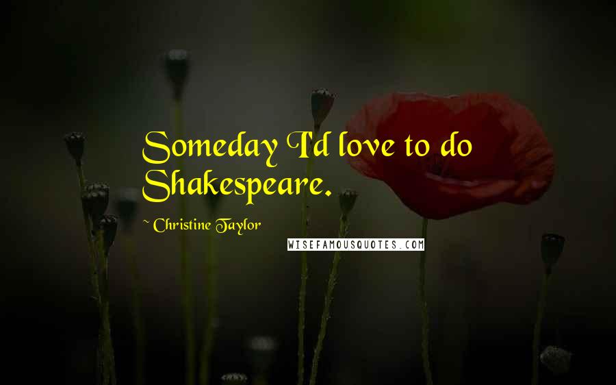 Christine Taylor Quotes: Someday I'd love to do Shakespeare.