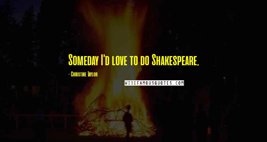 Christine Taylor Quotes: Someday I'd love to do Shakespeare.