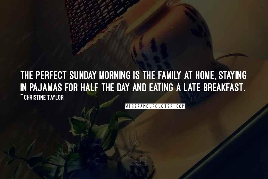 Christine Taylor Quotes: The perfect Sunday morning is the family at home, staying in pajamas for half the day and eating a late breakfast.