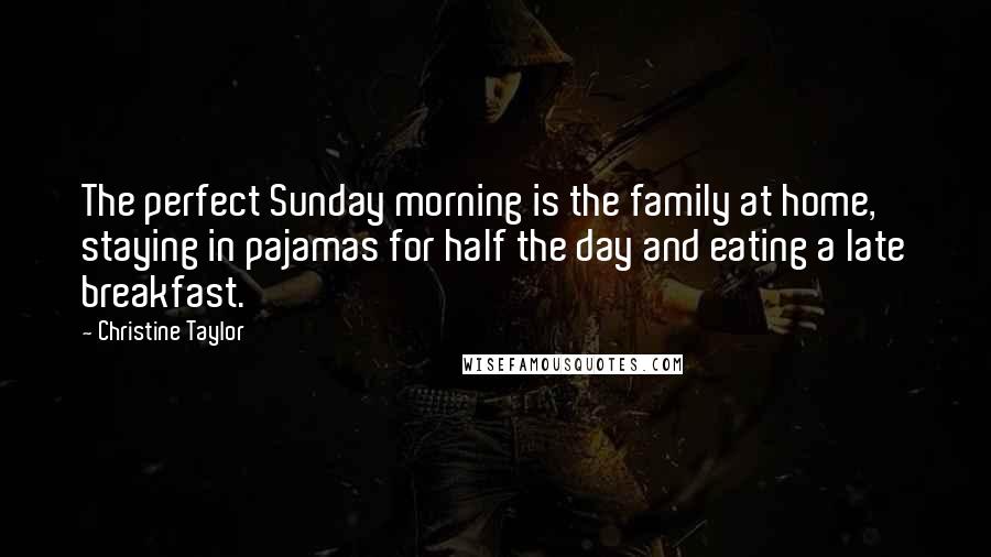 Christine Taylor Quotes: The perfect Sunday morning is the family at home, staying in pajamas for half the day and eating a late breakfast.