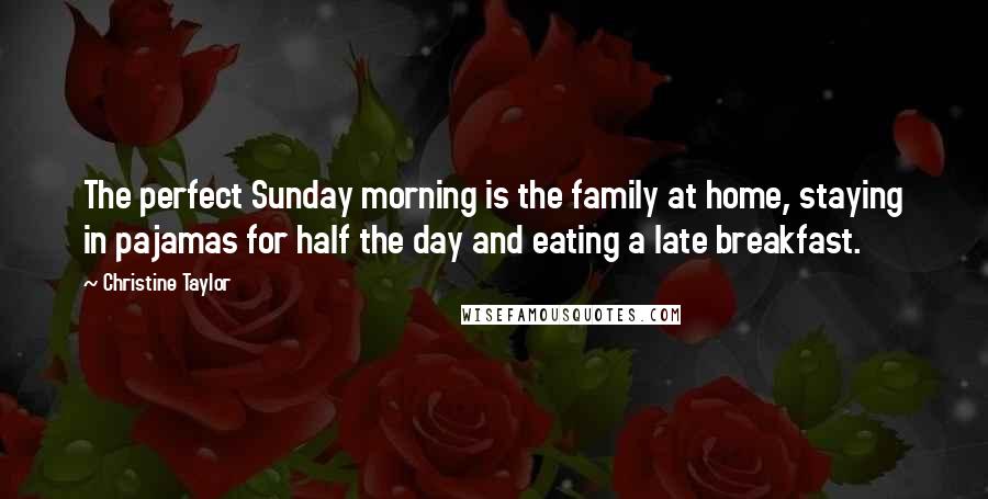 Christine Taylor Quotes: The perfect Sunday morning is the family at home, staying in pajamas for half the day and eating a late breakfast.