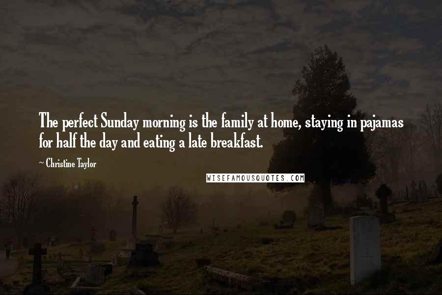 Christine Taylor Quotes: The perfect Sunday morning is the family at home, staying in pajamas for half the day and eating a late breakfast.