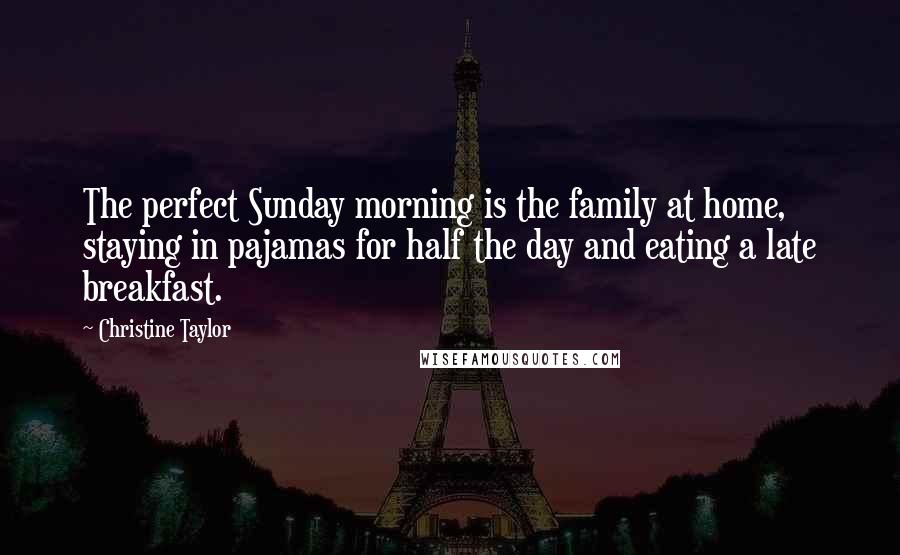 Christine Taylor Quotes: The perfect Sunday morning is the family at home, staying in pajamas for half the day and eating a late breakfast.