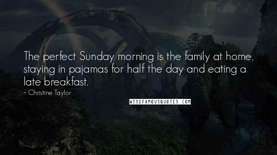 Christine Taylor Quotes: The perfect Sunday morning is the family at home, staying in pajamas for half the day and eating a late breakfast.