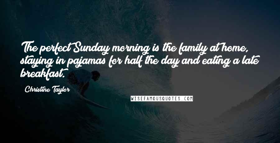 Christine Taylor Quotes: The perfect Sunday morning is the family at home, staying in pajamas for half the day and eating a late breakfast.