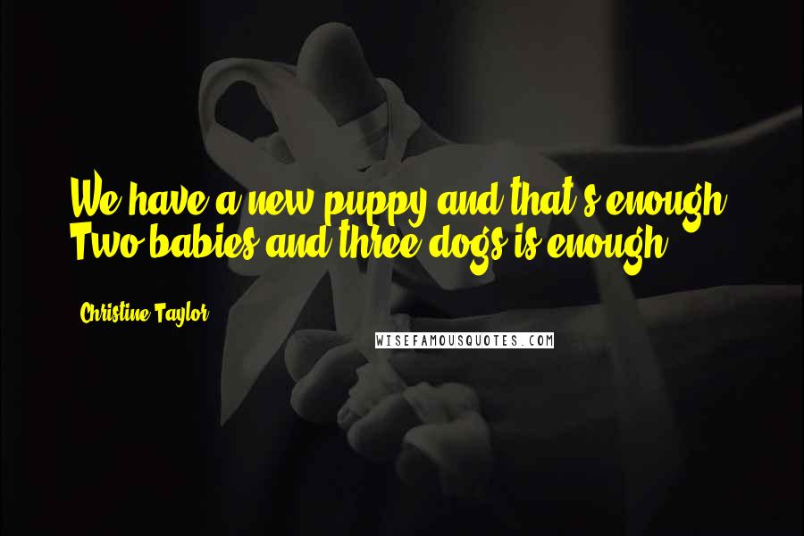 Christine Taylor Quotes: We have a new puppy and that's enough! Two babies and three dogs is enough.