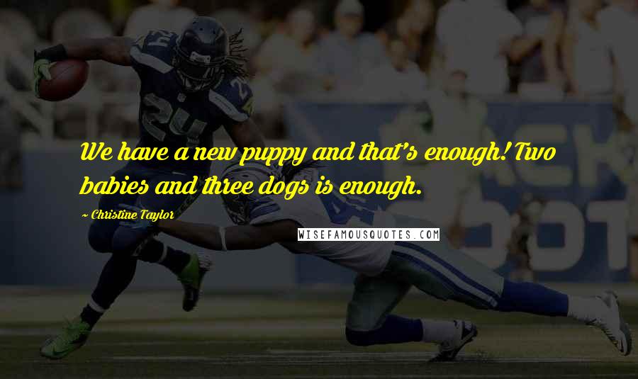 Christine Taylor Quotes: We have a new puppy and that's enough! Two babies and three dogs is enough.