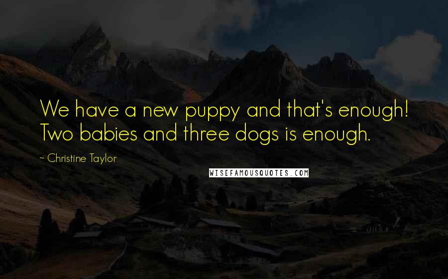 Christine Taylor Quotes: We have a new puppy and that's enough! Two babies and three dogs is enough.