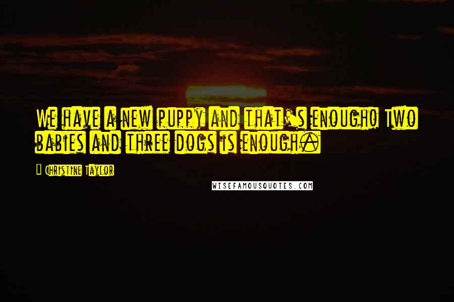 Christine Taylor Quotes: We have a new puppy and that's enough! Two babies and three dogs is enough.