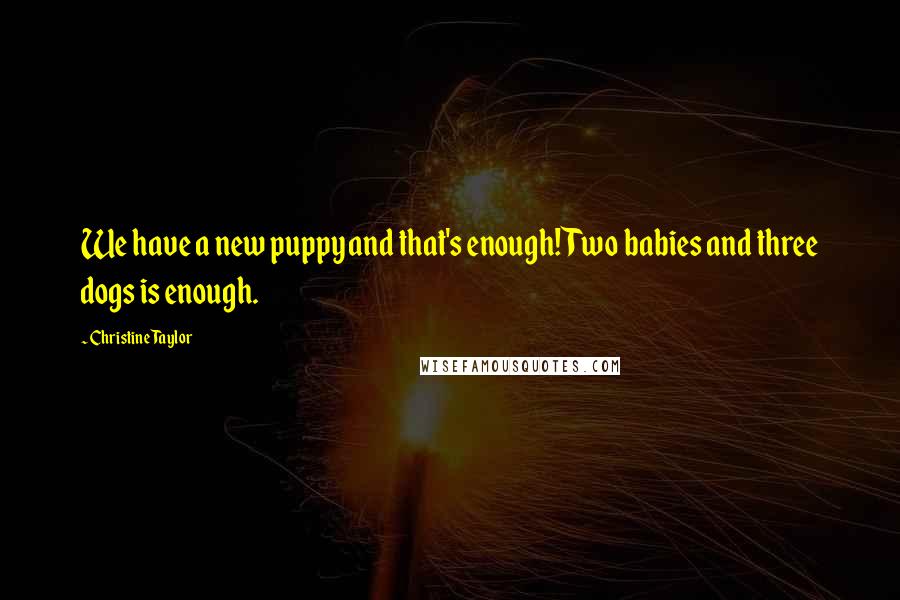 Christine Taylor Quotes: We have a new puppy and that's enough! Two babies and three dogs is enough.