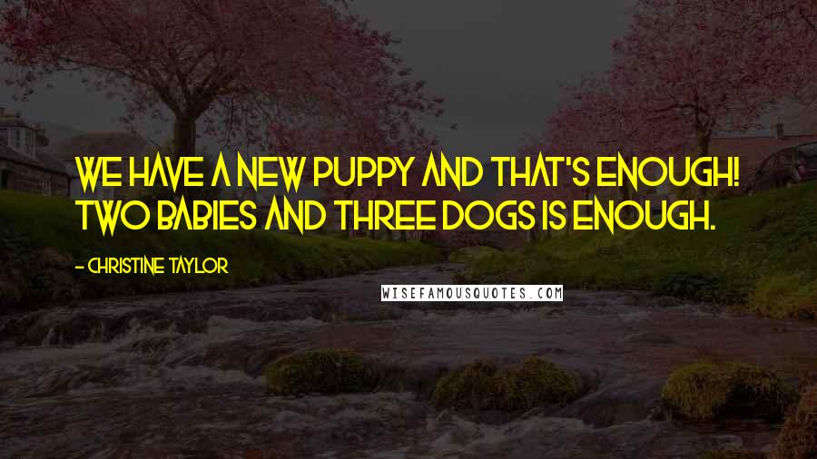 Christine Taylor Quotes: We have a new puppy and that's enough! Two babies and three dogs is enough.