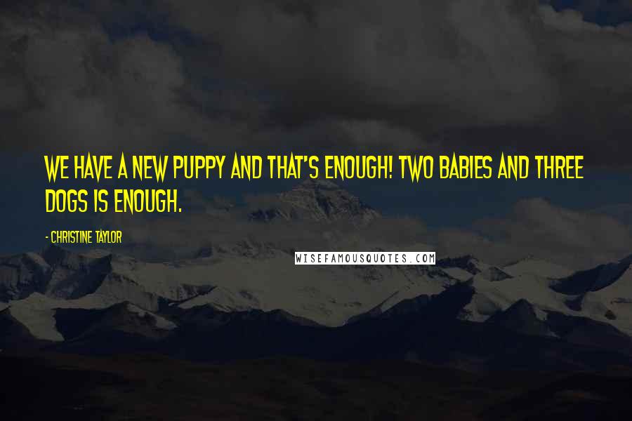 Christine Taylor Quotes: We have a new puppy and that's enough! Two babies and three dogs is enough.