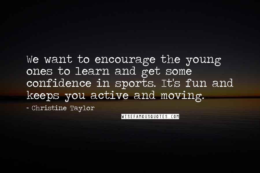 Christine Taylor Quotes: We want to encourage the young ones to learn and get some confidence in sports. It's fun and keeps you active and moving.