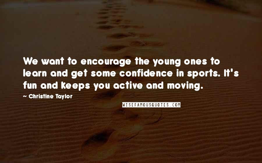 Christine Taylor Quotes: We want to encourage the young ones to learn and get some confidence in sports. It's fun and keeps you active and moving.