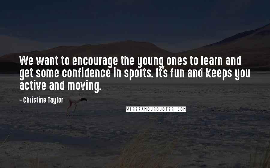 Christine Taylor Quotes: We want to encourage the young ones to learn and get some confidence in sports. It's fun and keeps you active and moving.
