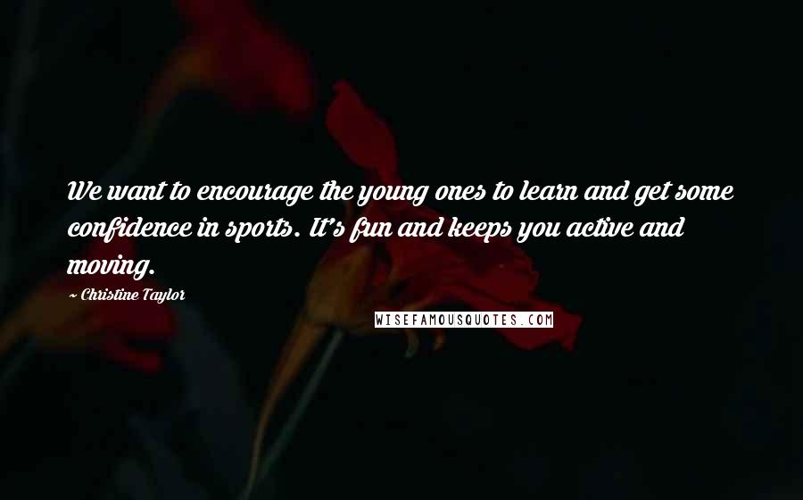 Christine Taylor Quotes: We want to encourage the young ones to learn and get some confidence in sports. It's fun and keeps you active and moving.