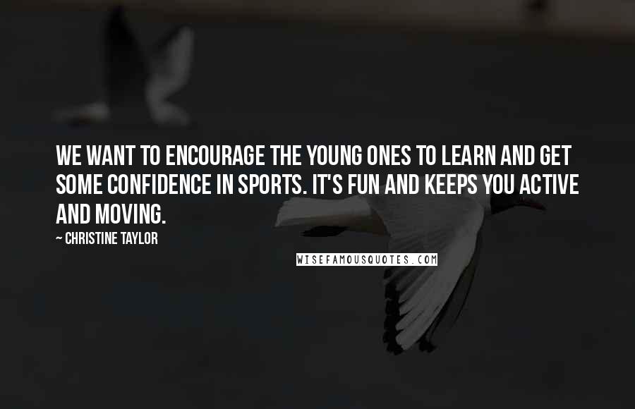 Christine Taylor Quotes: We want to encourage the young ones to learn and get some confidence in sports. It's fun and keeps you active and moving.