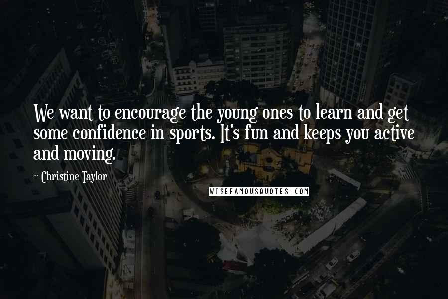 Christine Taylor Quotes: We want to encourage the young ones to learn and get some confidence in sports. It's fun and keeps you active and moving.