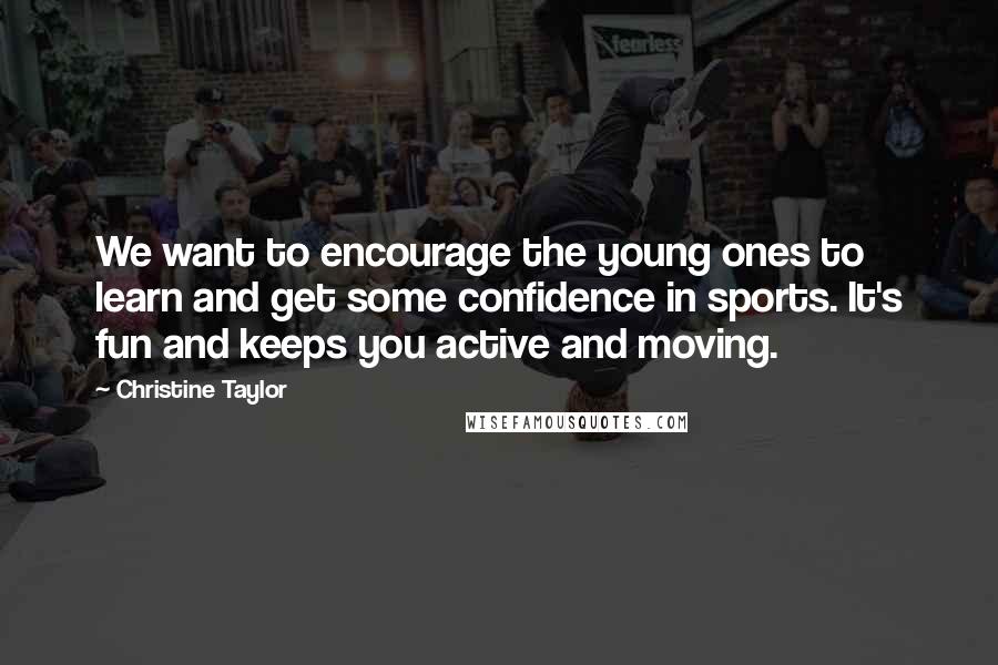 Christine Taylor Quotes: We want to encourage the young ones to learn and get some confidence in sports. It's fun and keeps you active and moving.