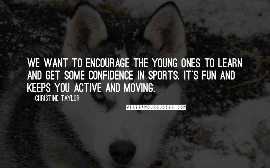 Christine Taylor Quotes: We want to encourage the young ones to learn and get some confidence in sports. It's fun and keeps you active and moving.