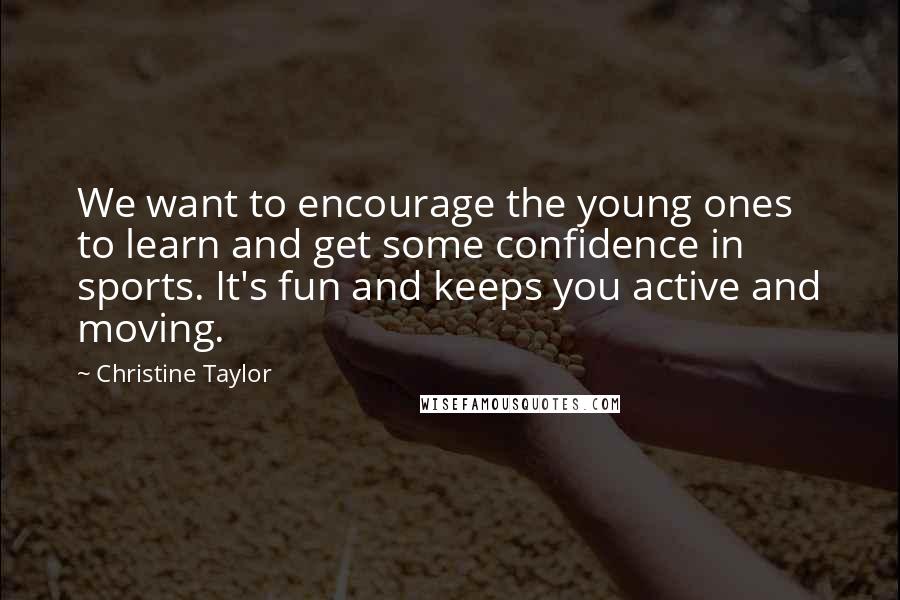 Christine Taylor Quotes: We want to encourage the young ones to learn and get some confidence in sports. It's fun and keeps you active and moving.