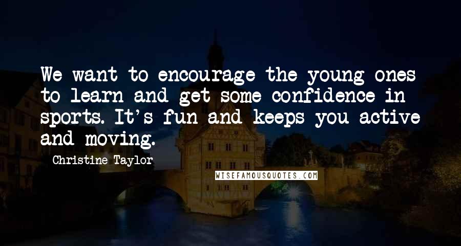 Christine Taylor Quotes: We want to encourage the young ones to learn and get some confidence in sports. It's fun and keeps you active and moving.