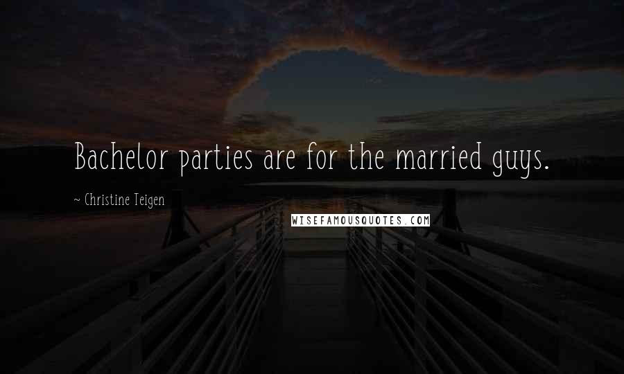 Christine Teigen Quotes: Bachelor parties are for the married guys.
