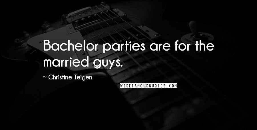 Christine Teigen Quotes: Bachelor parties are for the married guys.