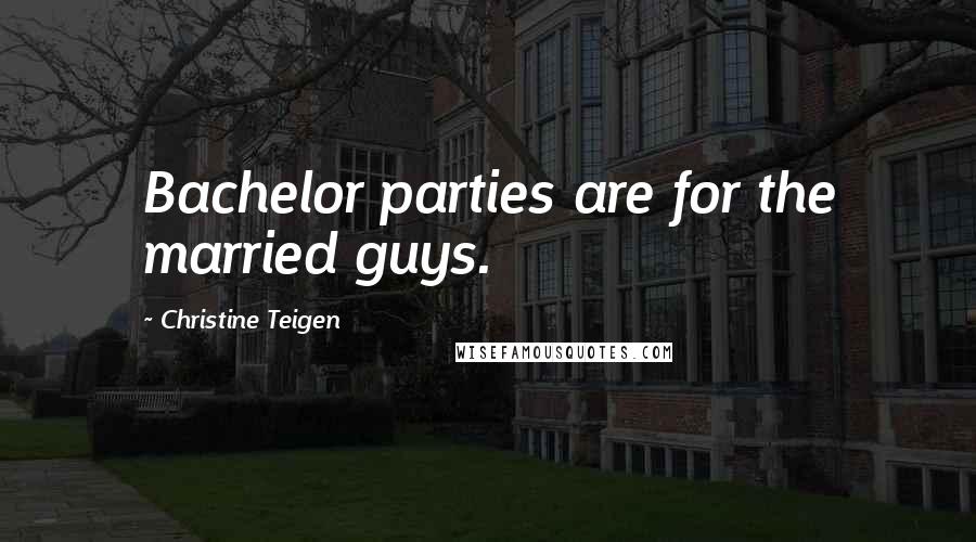 Christine Teigen Quotes: Bachelor parties are for the married guys.