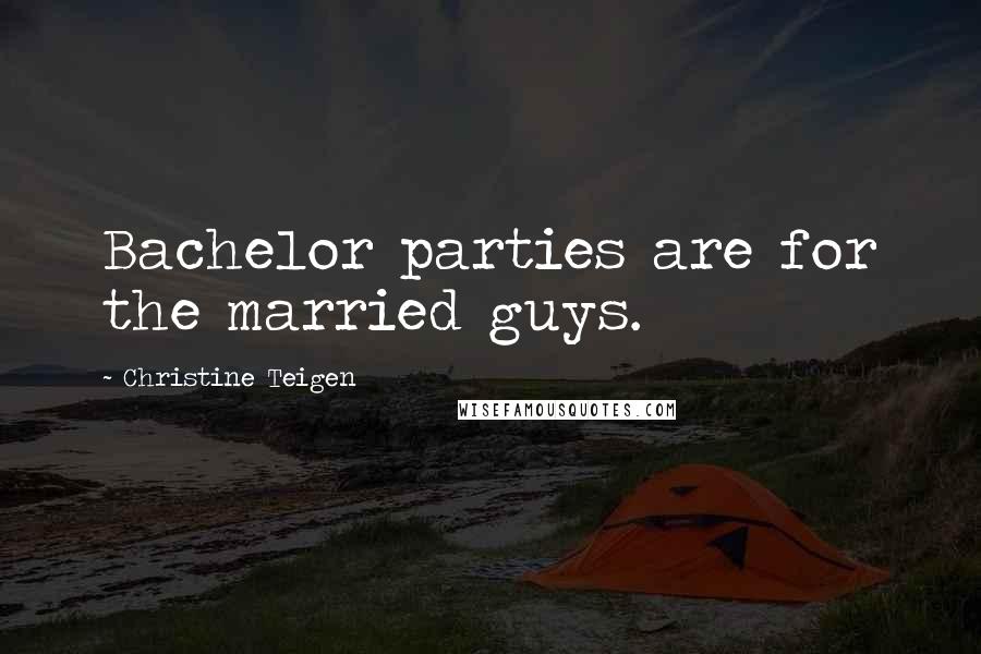 Christine Teigen Quotes: Bachelor parties are for the married guys.