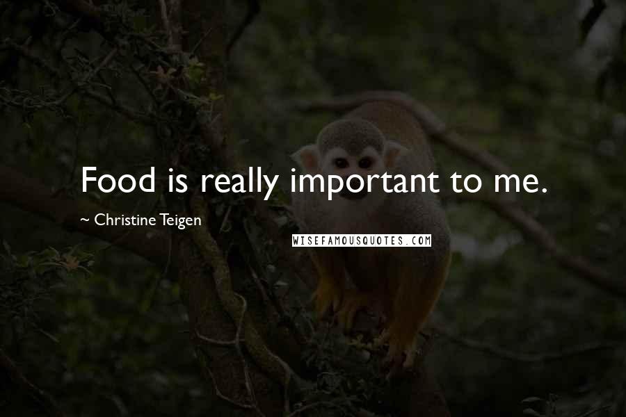 Christine Teigen Quotes: Food is really important to me.