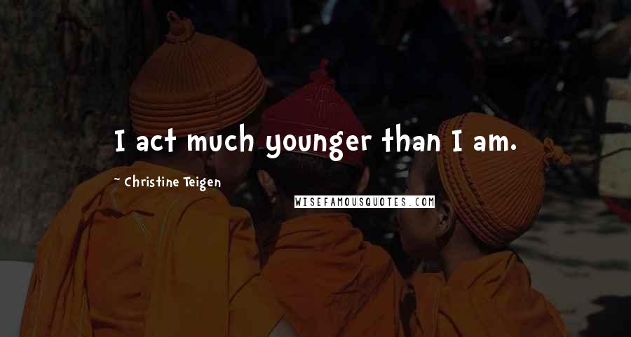 Christine Teigen Quotes: I act much younger than I am.