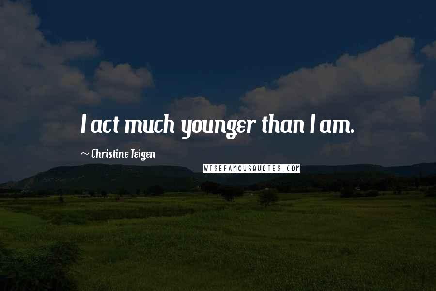 Christine Teigen Quotes: I act much younger than I am.