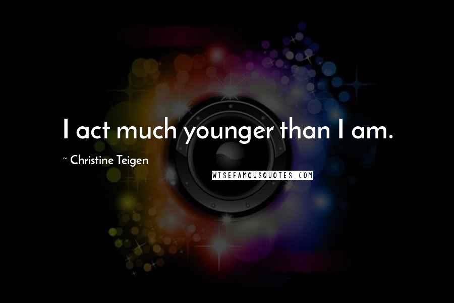 Christine Teigen Quotes: I act much younger than I am.