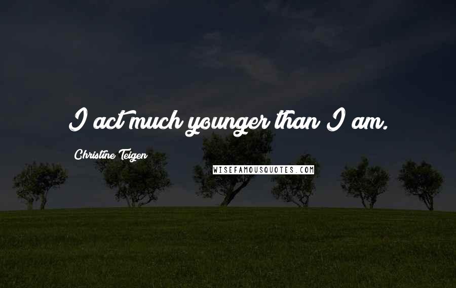 Christine Teigen Quotes: I act much younger than I am.