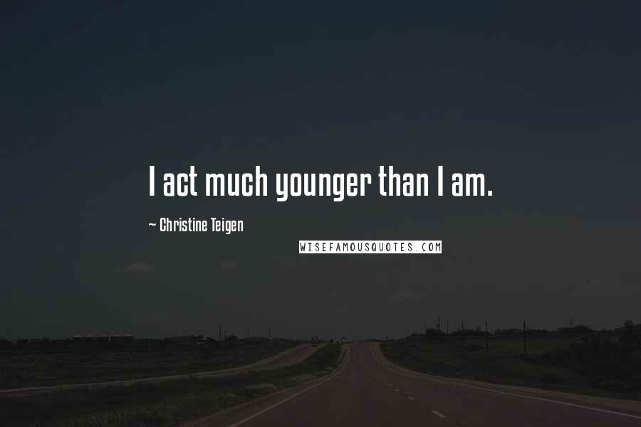 Christine Teigen Quotes: I act much younger than I am.