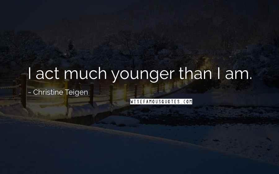 Christine Teigen Quotes: I act much younger than I am.