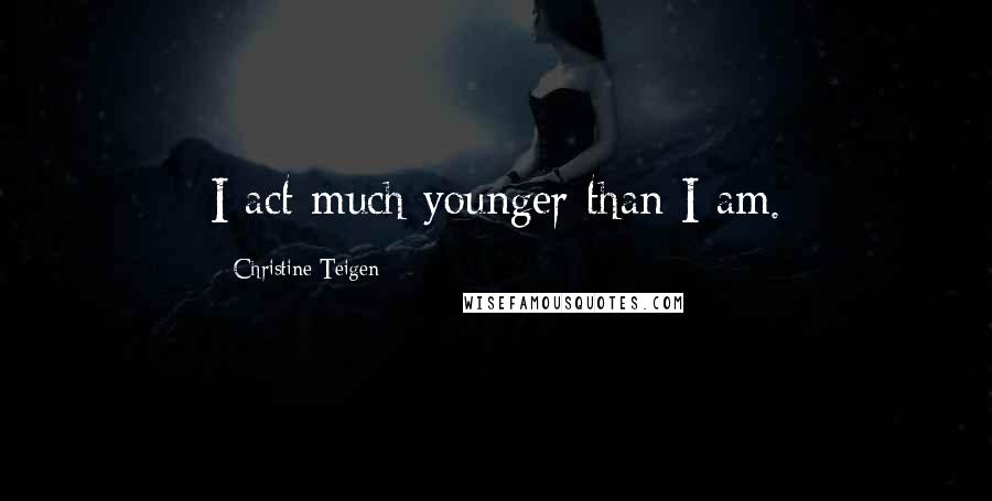 Christine Teigen Quotes: I act much younger than I am.