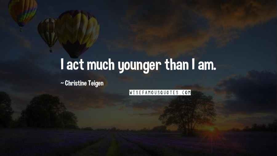 Christine Teigen Quotes: I act much younger than I am.