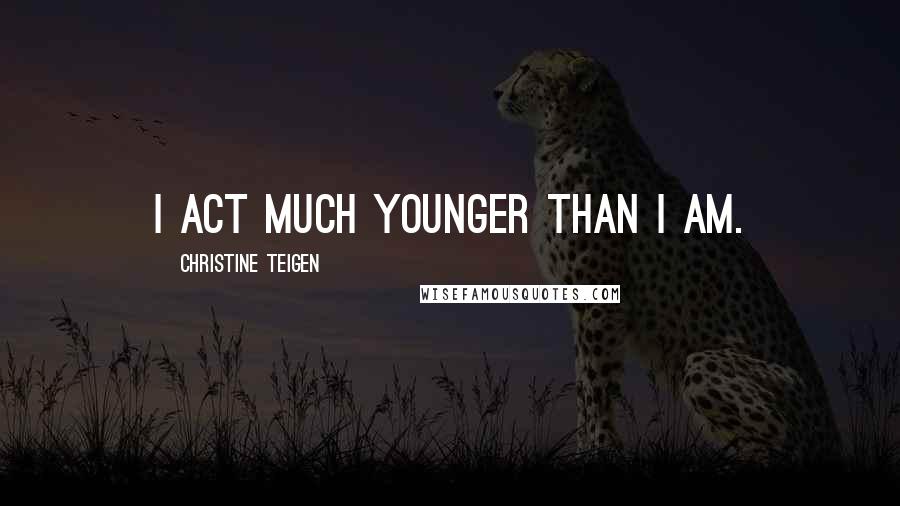 Christine Teigen Quotes: I act much younger than I am.