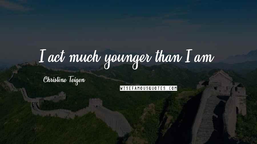 Christine Teigen Quotes: I act much younger than I am.