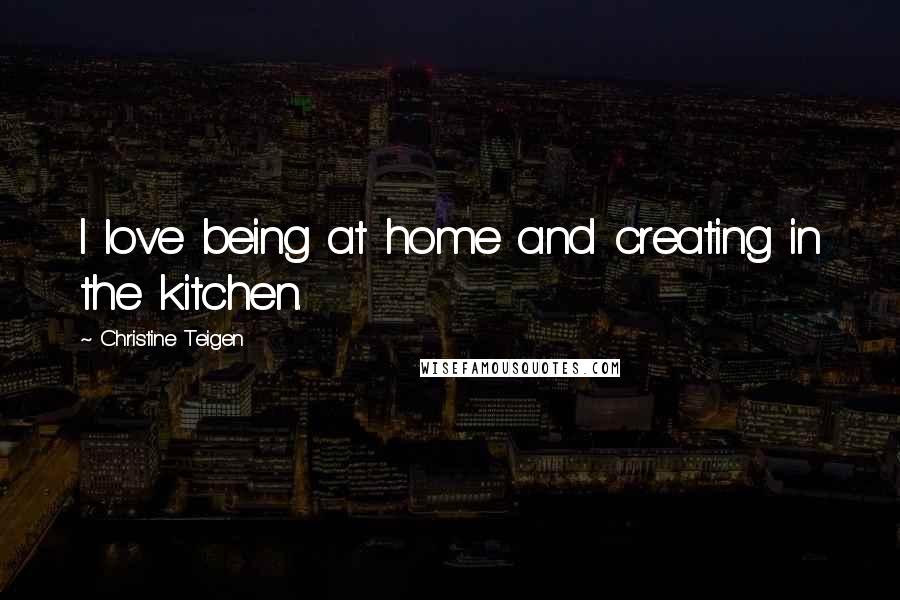 Christine Teigen Quotes: I love being at home and creating in the kitchen.