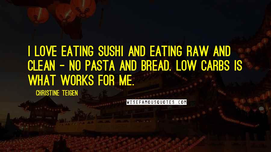 Christine Teigen Quotes: I love eating sushi and eating raw and clean - no pasta and bread. Low carbs is what works for me.