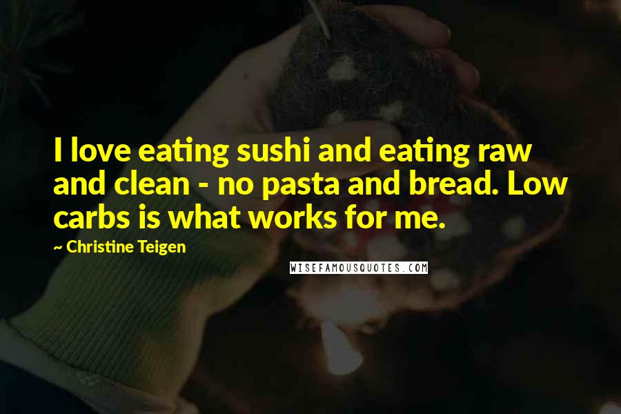 Christine Teigen Quotes: I love eating sushi and eating raw and clean - no pasta and bread. Low carbs is what works for me.