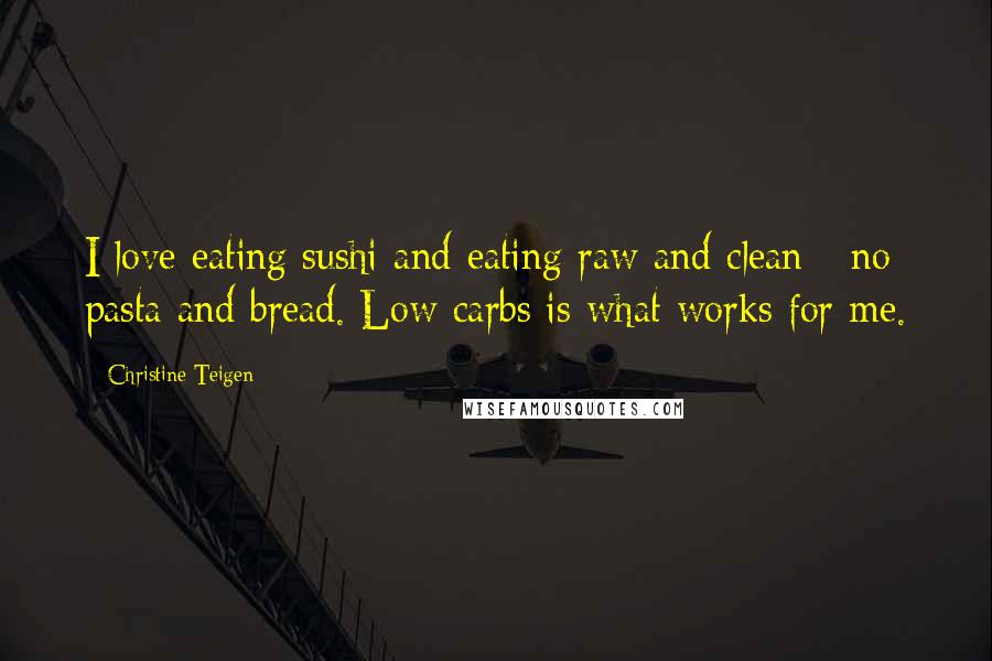 Christine Teigen Quotes: I love eating sushi and eating raw and clean - no pasta and bread. Low carbs is what works for me.