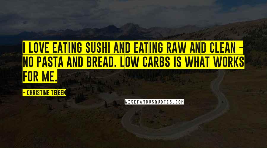 Christine Teigen Quotes: I love eating sushi and eating raw and clean - no pasta and bread. Low carbs is what works for me.