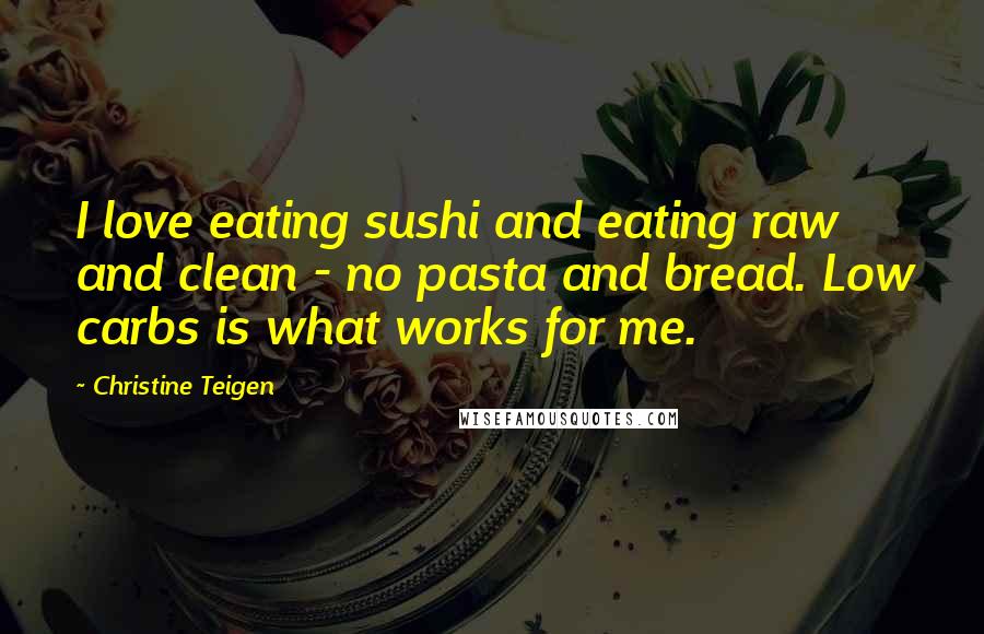 Christine Teigen Quotes: I love eating sushi and eating raw and clean - no pasta and bread. Low carbs is what works for me.